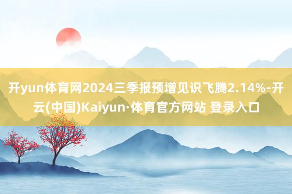 开yun体育网2024三季报预增见识飞腾2.14%-开云(中国)Kaiyun·体育官方网站 登录入口