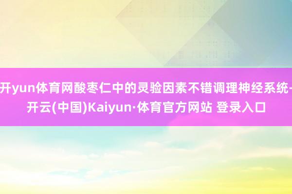 开yun体育网酸枣仁中的灵验因素不错调理神经系统-开云(中国)Kaiyun·体育官方网站 登录入口