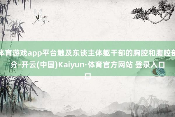 体育游戏app平台触及东谈主体躯干部的胸腔和腹腔部分-开云(中国)Kaiyun·体育官方网站 登录入口