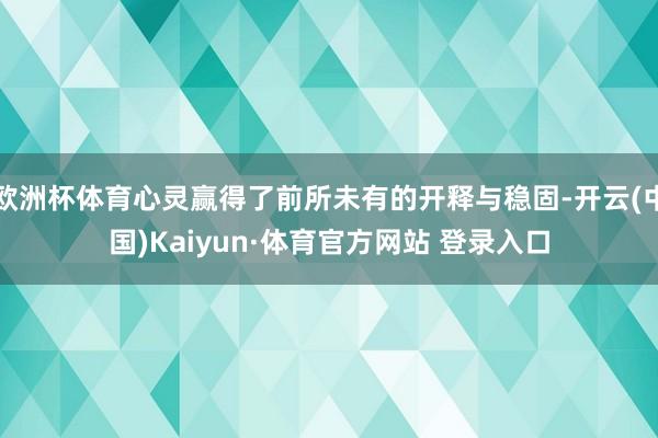 欧洲杯体育心灵赢得了前所未有的开释与稳固-开云(中国)Kaiyun·体育官方网站 登录入口