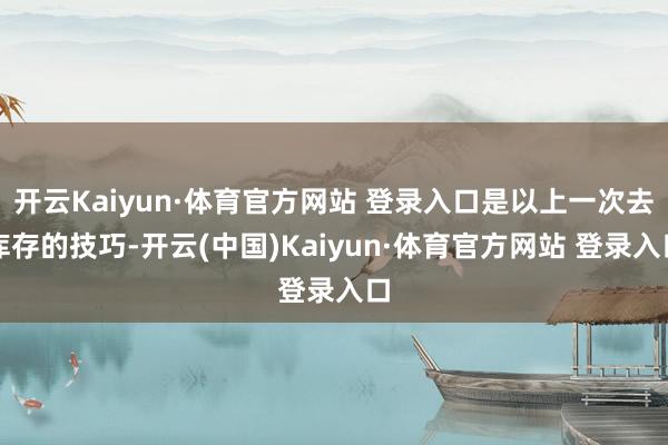 开云Kaiyun·体育官方网站 登录入口是以上一次去库存的技巧-开云(中国)Kaiyun·体育官方网站 登录入口