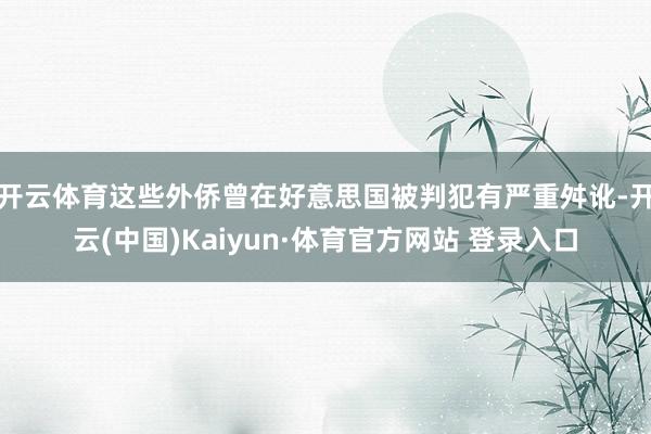开云体育这些外侨曾在好意思国被判犯有严重舛讹-开云(中国)Kaiyun·体育官方网站 登录入口