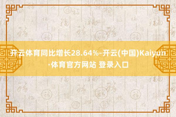 开云体育同比增长28.64%-开云(中国)Kaiyun·体育官方网站 登录入口