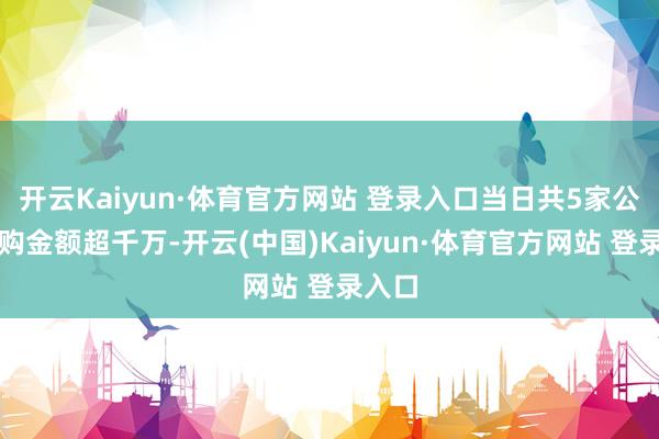 开云Kaiyun·体育官方网站 登录入口当日共5家公司回购金额超千万-开云(中国)Kaiyun·体育官方网站 登录入口