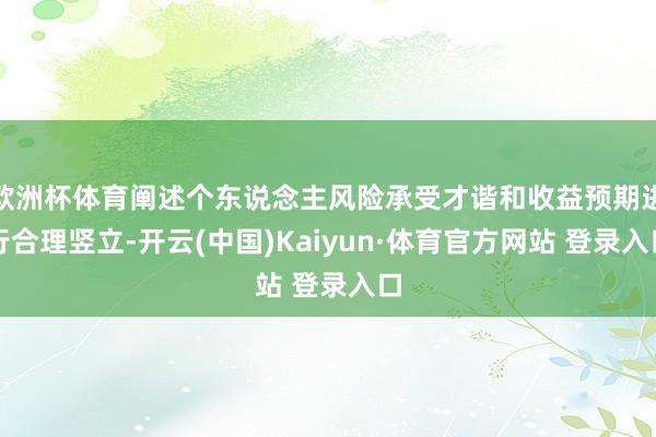 欧洲杯体育阐述个东说念主风险承受才谐和收益预期进行合理竖立-开云(中国)Kaiyun·体育官方网站 登录入口