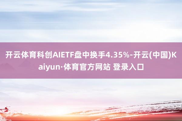 开云体育科创AIETF盘中换手4.35%-开云(中国)Kaiyun·体育官方网站 登录入口