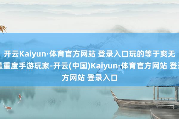 开云Kaiyun·体育官方网站 登录入口玩的等于爽无论你是重度手游玩家-开云(中国)Kaiyun·体育官方网站 登录入口