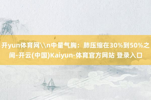 开yun体育网\n中量气胸：肺压缩在30%到50%之间-开云(中国)Kaiyun·体育官方网站 登录入口