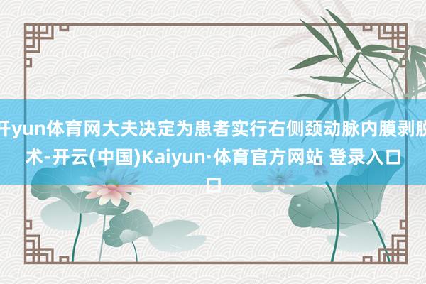 开yun体育网大夫决定为患者实行右侧颈动脉内膜剥脱术-开云(中国)Kaiyun·体育官方网站 登录入口