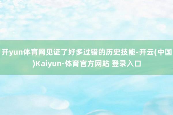 开yun体育网见证了好多过错的历史技能-开云(中国)Kaiyun·体育官方网站 登录入口