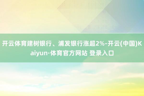 开云体育建树银行、浦发银行涨超2%-开云(中国)Kaiyun