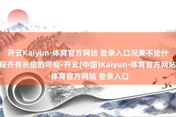 开云Kaiyun·体育官方网站 登录入口况兼不论什么年纪阶段齐有长痘的可能-开云(中国)Kaiyun·体育官方网站 登录入口