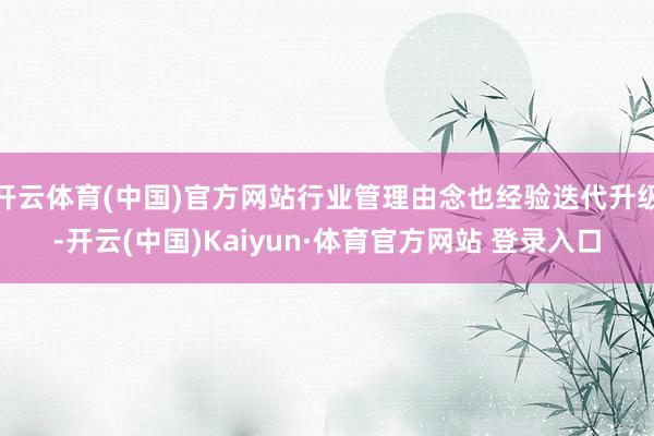 开云体育(中国)官方网站行业管理由念也经验迭代升级-开云(中国)Kaiyun·体育官方网站 登录入口