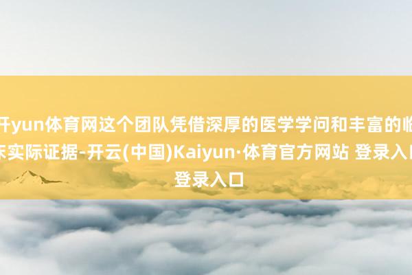 开yun体育网这个团队凭借深厚的医学学问和丰富的临床实际证据-开云(中国)Kaiyun·体育官方网站 登录入口
