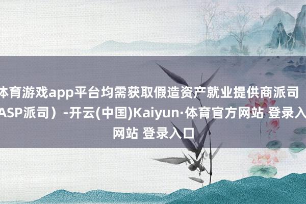 体育游戏app平台均需获取假造资产就业提供商派司（VASP派司）-开云(中国)Kaiyun·体育官方网站 登录入口