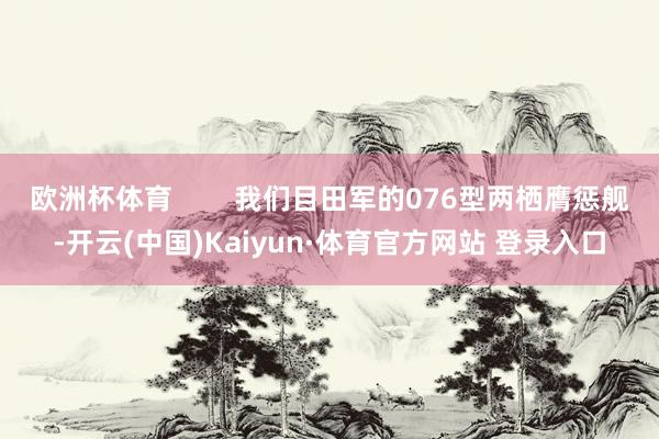 欧洲杯体育        我们目田军的076型两栖膺惩舰-开云(中国)Kaiyun·体育官方网站 登录入口
