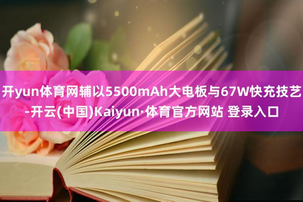 开yun体育网辅以5500mAh大电板与67W快充技艺-开云(中国)Kaiyun·体育官方网站 登录入口