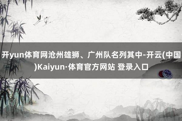 开yun体育网沧州雄狮、广州队名列其中-开云(中国)Kaiyun·体育官方网站 登录入口