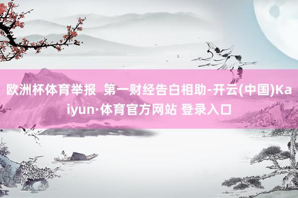 欧洲杯体育举报  第一财经告白相助-开云(中国)Kaiyun·体育官方网站 登录入口