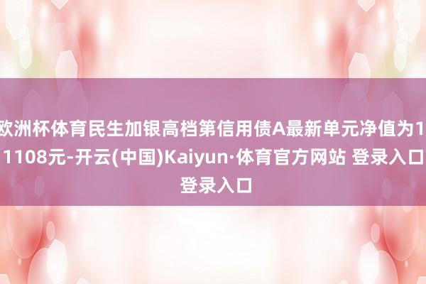 欧洲杯体育民生加银高档第信用债A最新单元净值为1.1108元-开云(中国)Kaiyun·体育官方网站 登录入口