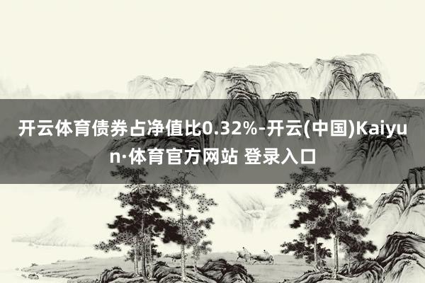 开云体育债券占净值比0.32%-开云(中国)Kaiyun·体育官方网站 登录入口