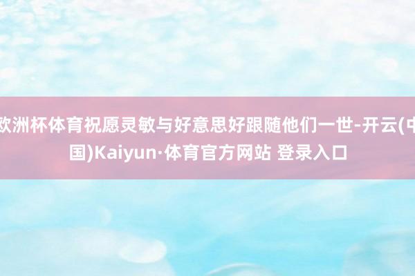 欧洲杯体育祝愿灵敏与好意思好跟随他们一世-开云(中国)Kaiyun·体育官方网站 登录入口