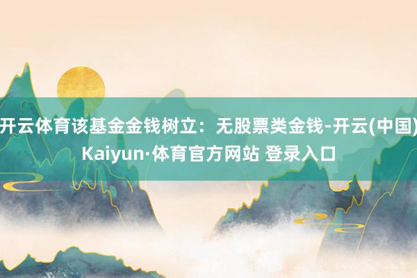 开云体育该基金金钱树立：无股票类金钱-开云(中国)Kaiyun·体育官方网站 登录入口