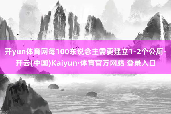 开yun体育网每100东说念主需要建立1-2个公厕-开云(中国)Kaiyun·体育官方网站 登录入口