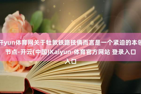 开yun体育网关于牡敦铁路技俩而言是一个紧迫的本领节点-开云(中国)Kaiyun·体育官方网站 登录入口