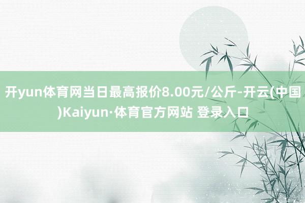 开yun体育网当日最高报价8.00元/公斤-开云(中国)Kaiyun·体育官方网站 登录入口