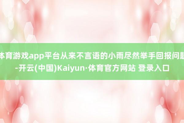 体育游戏app平台从来不言语的小雨尽然举手回报问题-开云(中国)Kaiyun·体育官方网站 登录入口