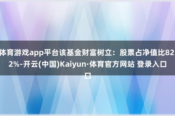 体育游戏app平台该基金财富树立：股票占净值比82.2%-开云(中国)Kaiyun·体育官方网站 登录入口