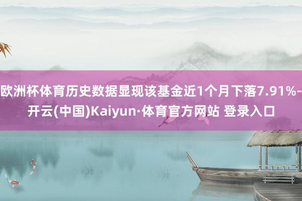 欧洲杯体育历史数据显现该基金近1个月下落7.91%-开云(中国)Kaiyun·体育官方网站 登录入口
