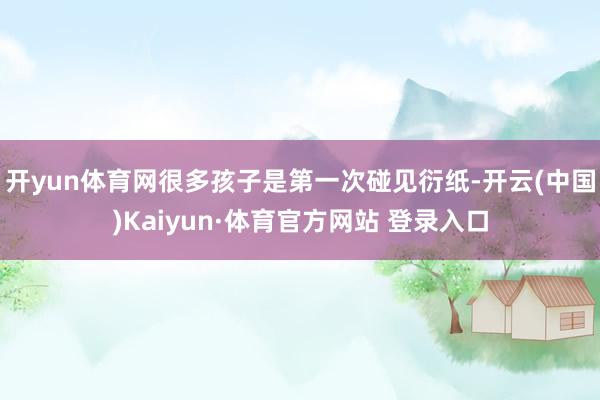 开yun体育网很多孩子是第一次碰见衍纸-开云(中国)Kaiyun·体育官方网站 登录入口