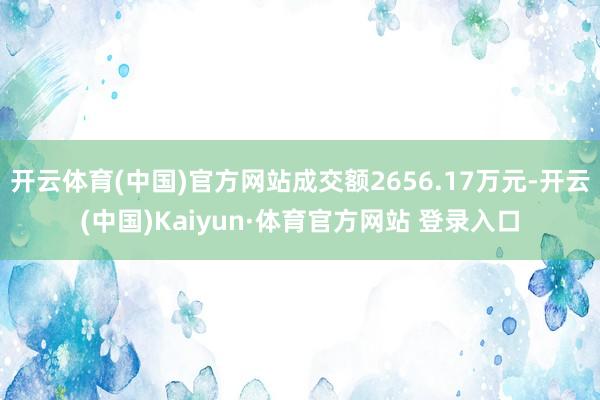 开云体育(中国)官方网站成交额2656.17万元-开云(中国)Kaiyun·体育官方网站 登录入口