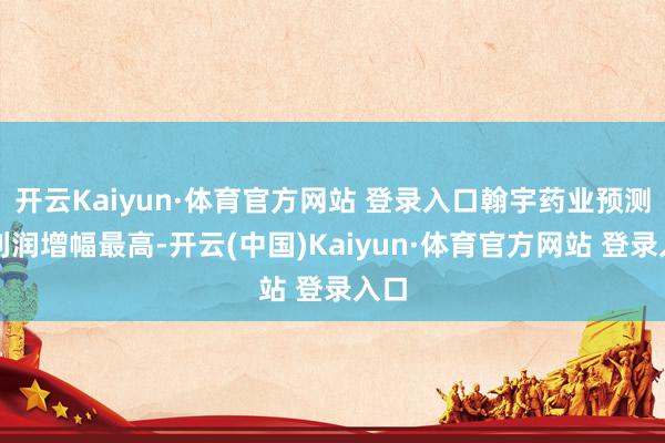 开云Kaiyun·体育官方网站 登录入口翰宇药业预测净利润增幅最高-开云(中国)Kaiyun·体育官方网站 登录入口