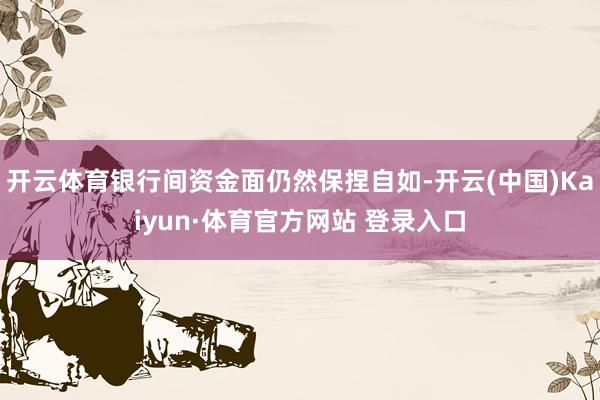 开云体育银行间资金面仍然保捏自如-开云(中国)Kaiyun·体育官方网站 登录入口