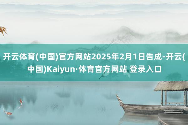 开云体育(中国)官方网站2025年2月1日告成-开云(中国)Kaiyun·体育官方网站 登录入口