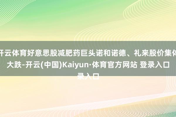 开云体育好意思股减肥药巨头诺和诺德、礼来股价集体大跌-开云(中国)Kaiyun·体育官方网站 登录入口