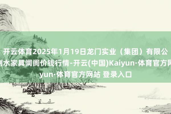 开云体育2025年1月19日龙门实业（集团）有限公司西三街农副水家具阛阓价钱行情-开云(中国)Kaiyun·体育官方网站 登录入口