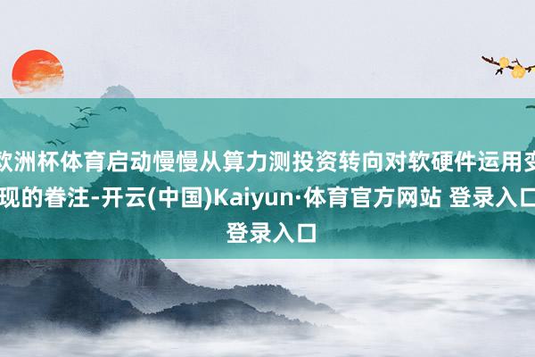欧洲杯体育启动慢慢从算力测投资转向对软硬件运用变现的眷注-开云(中国)Kaiyun·体育官方网站 登录入口