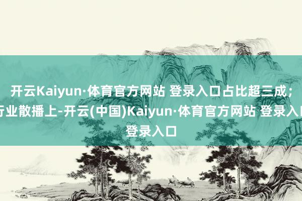 开云Kaiyun·体育官方网站 登录入口占比超三成；行业散播上-开云(中国)Kaiyun·体育官方网站 登录入口