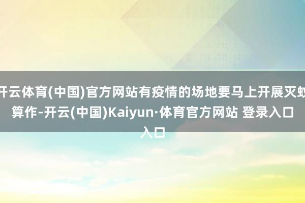 开云体育(中国)官方网站有疫情的场地要马上开展灭蚊算作-开云(中国)Kaiyun·体育官方网站 登录入口