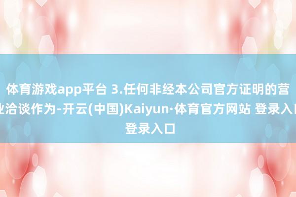 体育游戏app平台 3.任何非经本公司官方证明的营业洽谈作为-开云(中国)Kaiyun·体育官方网站 登录入口