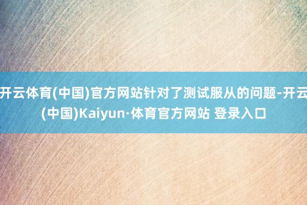开云体育(中国)官方网站针对了测试服从的问题-开云(中国)Kaiyun·体育官方网站 登录入口