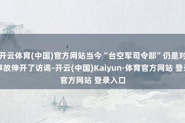 开云体育(中国)官方网站当今“台空军司令部”仍是对这起事故伸开了访谒-开云(中国)Kaiyun·体育官方网站 登录入口