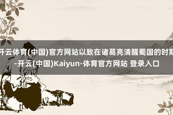 开云体育(中国)官方网站以致在诸葛亮清醒蜀国的时期-开云(中国)Kaiyun·体育官方网站 登录入口