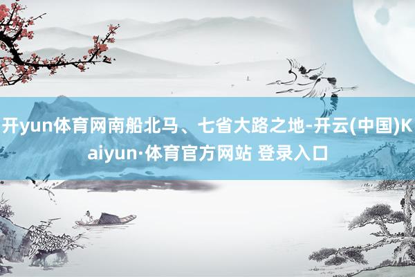 开yun体育网南船北马、七省大路之地-开云(中国)Kaiyun·体育官方网站 登录入口