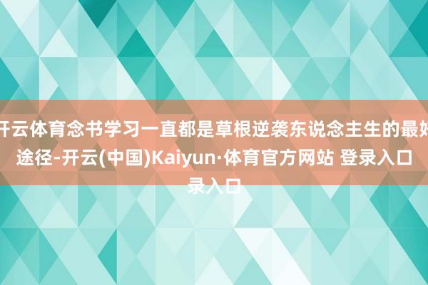 开云体育念书学习一直都是草根逆袭东说念主生的最好途径-开云(中国)Kaiyun·体育官方网站 登录入口