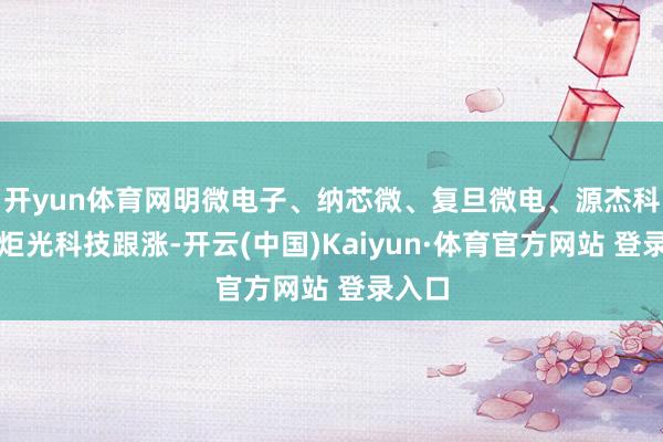 开yun体育网明微电子、纳芯微、复旦微电、源杰科技、炬光科技跟涨-开云(中国)Kaiyun·体育官方网站 登录入口